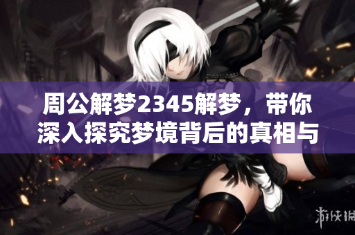 周公解梦2345解梦，带你深入探究梦境背后的真相与含义