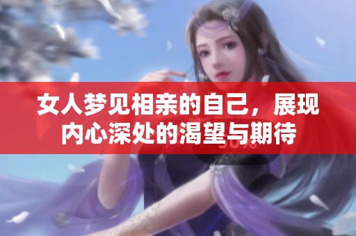 女人梦见相亲的自己，展现内心深处的渴望与期待