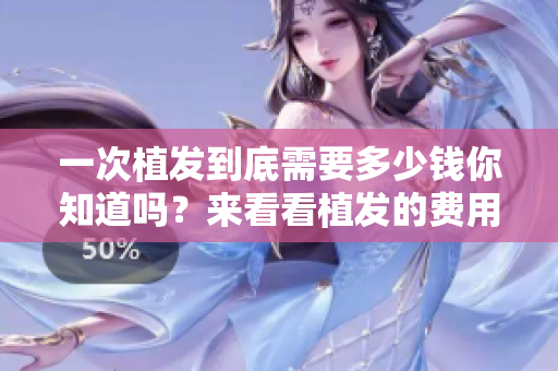 一次植发到底需要多少钱你知道吗？来看看植发的费用吧！