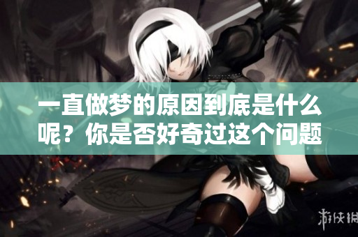 一直做梦的原因到底是什么呢？你是否好奇过这个问题。