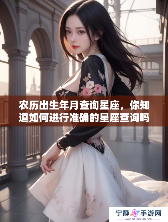 农历出生年月查询星座，你知道如何进行准确的星座查询吗？