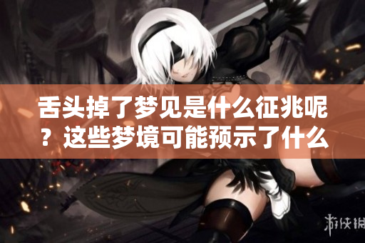 舌头掉了梦见是什么征兆呢？这些梦境可能预示了什么呢？