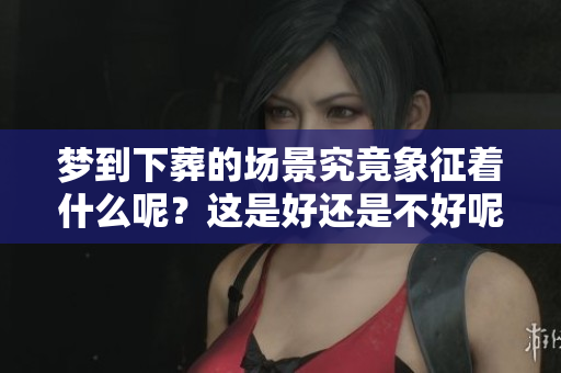 梦到下葬的场景究竟象征着什么呢？这是好还是不好呢？