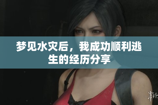 梦见水灾后，我成功顺利逃生的经历分享