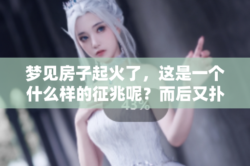 梦见房子起火了,这是一个什么样的征兆呢?而后又扑灭,这又意味着什么呢? 梦见房子起火了,这是一个什么样的征兆呢?而后又扑灭,这又意味着什么呢?