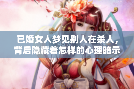 已婚女人梦见别人在杀人，背后隐藏着怎样的心理暗示与思考呢