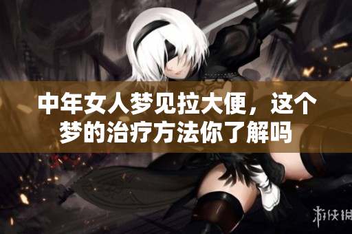 中年女人梦见拉大便，这个梦的治疗方法你了解吗