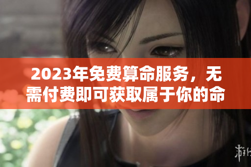 2023年免费算命服务，无需付费即可获取属于你的命运解析