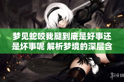 梦见蛇咬我腿到底是好事还是坏事呢 解析梦境的深层含义