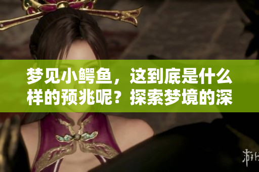 梦见小鳄鱼，这到底是什么样的预兆呢？探索梦境的深层含义揭秘。