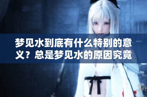 梦见水到底有什么特别的意义？总是梦见水的原因究竟是什么呢