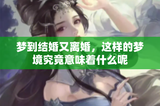 梦到结婚又离婚，这样的梦境究竟意味着什么呢