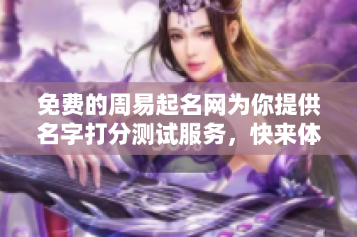 免费的周易起名网为你提供名字打分测试服务，快来体验吧
