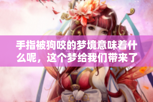 手指被狗咬的梦境意味着什么呢，这个梦给我们带来了怎样的启示呢