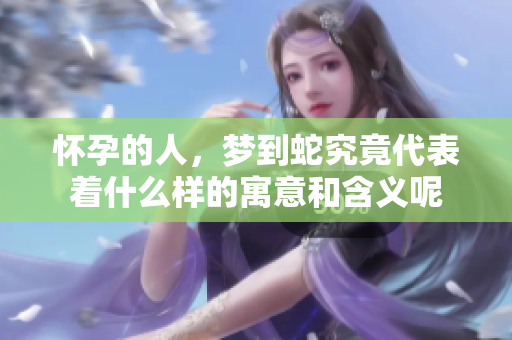 怀孕的人，梦到蛇究竟代表着什么样的寓意和含义呢