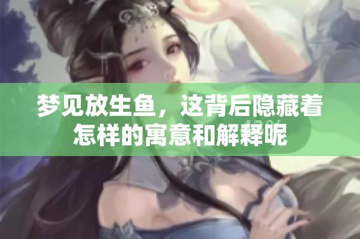 梦见放生鱼，这背后隐藏着怎样的寓意和解释呢