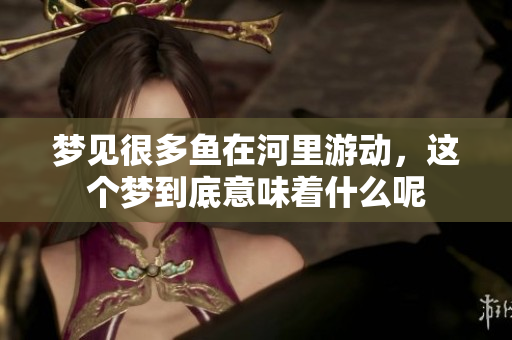 梦见很多鱼在河里游动，这个梦到底意味着什么呢