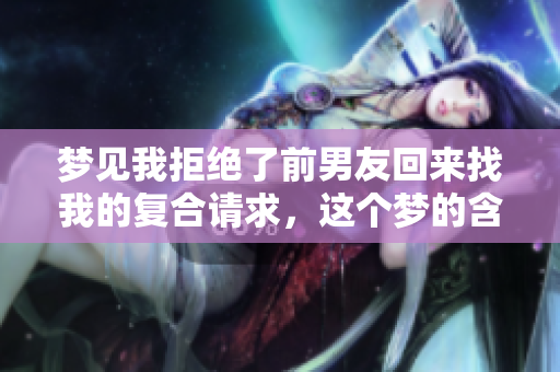 梦见我拒绝了前男友回来找我的复合请求，这个梦的含义是什么呢