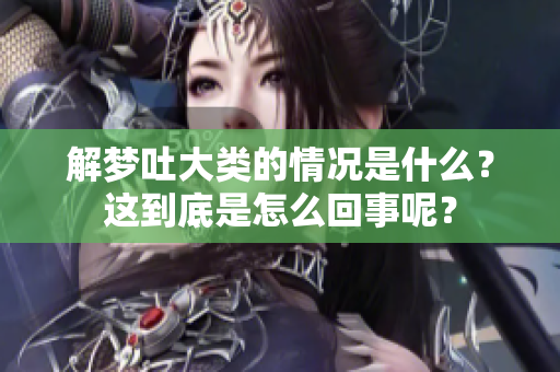 解梦吐大类的情况是什么？这到底是怎么回事呢？