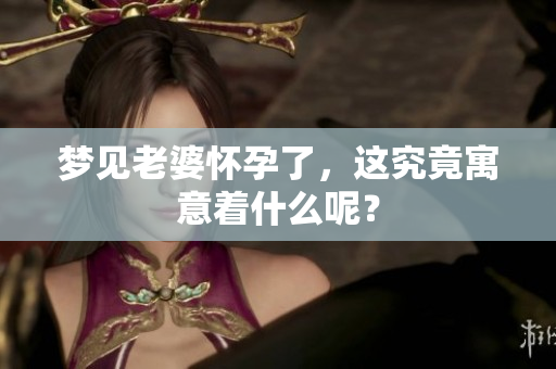 梦见老婆怀孕了，这究竟寓意着什么呢？
