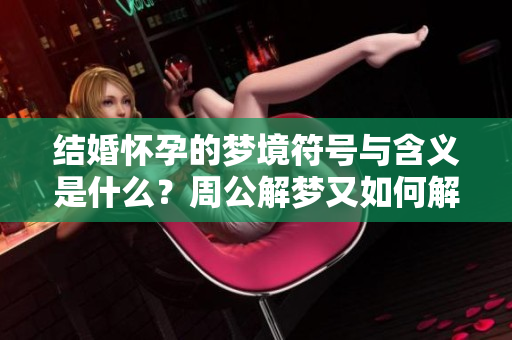 结婚怀孕的梦境符号与含义是什么？周公解梦又如何解读这些梦呢？