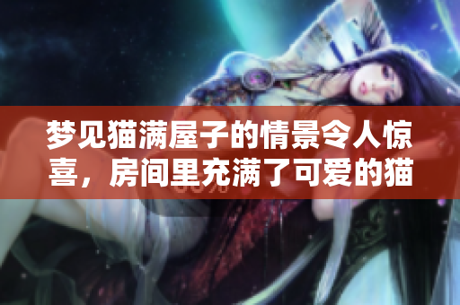 梦见猫满屋子的情景令人惊喜，房间里充满了可爱的猫咪气息