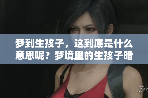 梦到生孩子，这到底是什么意思呢？梦境里的生孩子暗示着什么呢？