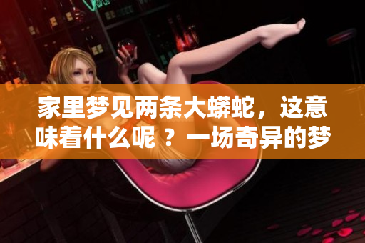家里梦见两条大蟒蛇，这意味着什么呢 ？一场奇异的梦境引发的思考