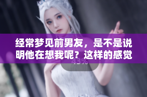 经常梦见前男友，是不是说明他在想我呢？这样的感觉意味着什么呢？