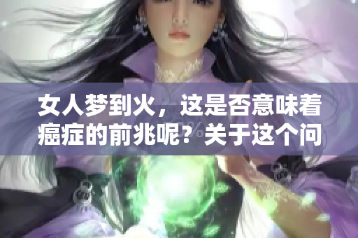 女人梦到火，这是否意味着癌症的前兆呢？关于这个问题你了解吗？
