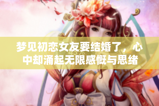梦见初恋女友要结婚了，心中却涌起无限感慨与思绪