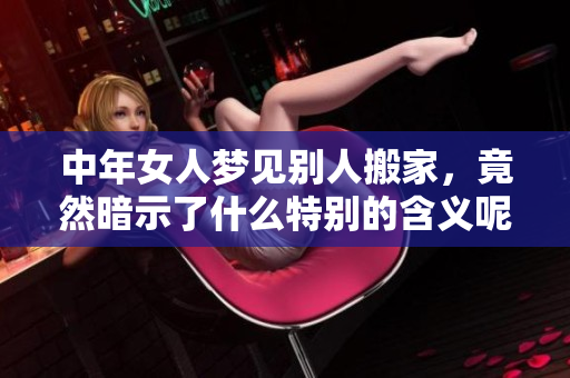 中年女人梦见别人搬家，竟然暗示了什么特别的含义呢