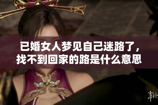 已婚女人梦见自己迷路了，找不到回家的路是什么意思呢