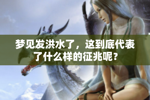 梦见发洪水了，这到底代表了什么样的征兆呢？