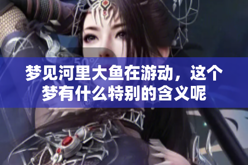 梦见河里大鱼在游动，这个梦有什么特别的含义呢