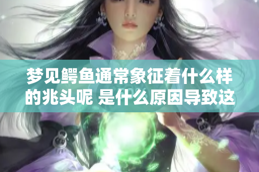 梦见鳄鱼通常象征着什么样的兆头呢 是什么原因导致这样的梦出现呢