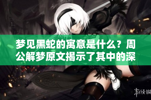 梦见黑蛇的寓意是什么？周公解梦原文揭示了其中的深意。