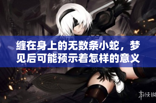 缠在身上的无数条小蛇，梦见后可能预示着怎样的意义呢
