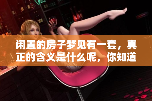 闲置的房子梦见有一套，真正的含义是什么呢，你知道吗