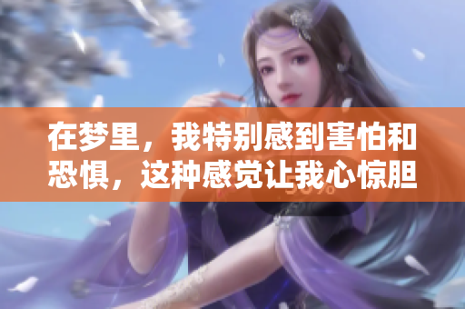 在梦里，我特别感到害怕和恐惧，这种感觉让我心惊胆战。