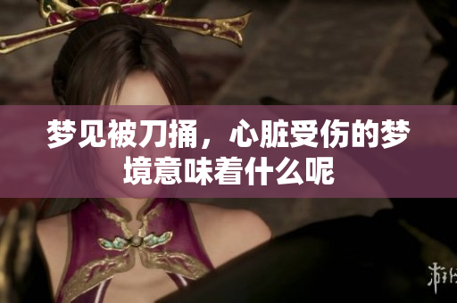 梦见被刀捅，心脏受伤的梦境意味着什么呢