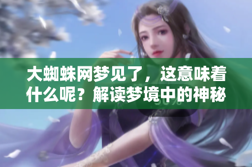 大蜘蛛网梦见了，这意味着什么呢？解读梦境中的神秘象征