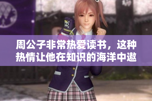 周公子非常热爱读书，这种热情让他在知识的海洋中遨游。