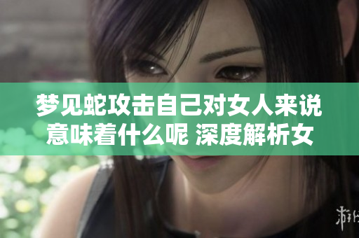 梦见蛇攻击自己对女人来说意味着什么呢 深度解析女人梦中的蛇梦象征意义