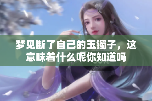 梦见断了自己的玉镯子，这意味着什么呢你知道吗