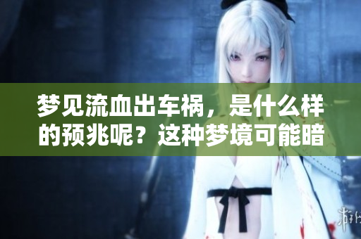 梦见流血出车祸，是什么样的预兆呢？这种梦境可能暗示着什么事情。