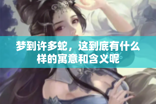梦到许多蛇，这到底有什么样的寓意和含义呢