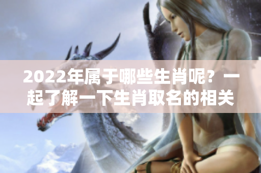 2022年属于哪些生肖呢？一起了解一下生肖取名的相关信息吧。
