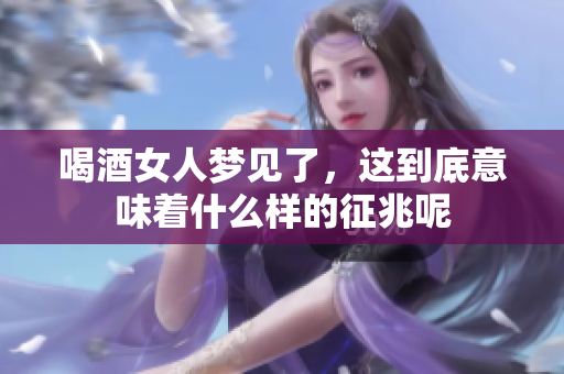 喝酒女人梦见了，这到底意味着什么样的征兆呢