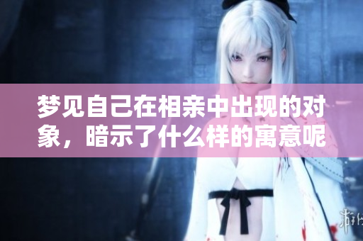 梦见自己在相亲中出现的对象，暗示了什么样的寓意呢